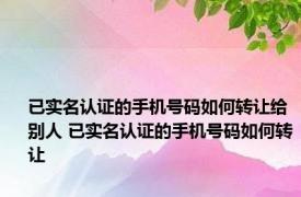 已实名认证的手机号码如何转让给别人 已实名认证的手机号码如何转让