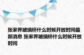 张家界玻璃桥什么时候开放时间最新消息 张家界玻璃桥什么时候开放时间