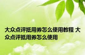 大众点评抵用券怎么使用教程 大众点评抵用券怎么使用