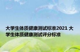 大学生体质健康测试标准2021 大学生体质健康测试评分标准