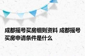 成都摇号买房细则资料 成都摇号买房申请条件是什么