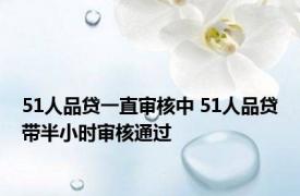 51人品贷一直审核中 51人品贷带半小时审核通过