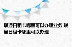 联通日租卡哪里可以办理业务 联通日租卡哪里可以办理