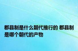 郡县制是什么朝代推行的 郡县制是哪个朝代的产物