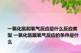 一氧化氮和氧气反应是什么反应类型 一氧化氮跟氧气反应的条件是什么