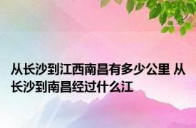 从长沙到江西南昌有多少公里 从长沙到南昌经过什么江