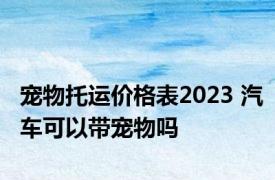 宠物托运价格表2023 汽车可以带宠物吗