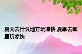 夏天去什么地方玩凉快 夏季去哪里玩凉快