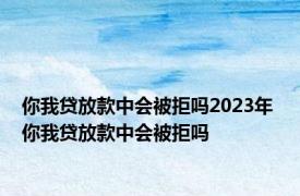 你我贷放款中会被拒吗2023年 你我贷放款中会被拒吗