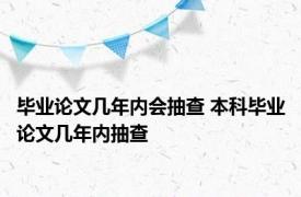 毕业论文几年内会抽查 本科毕业论文几年内抽查