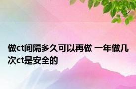 做ct间隔多久可以再做 一年做几次ct是安全的