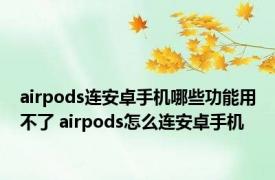 airpods连安卓手机哪些功能用不了 airpods怎么连安卓手机