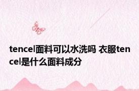 tencel面料可以水洗吗 衣服tencel是什么面料成分