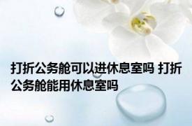 打折公务舱可以进休息室吗 打折公务舱能用休息室吗