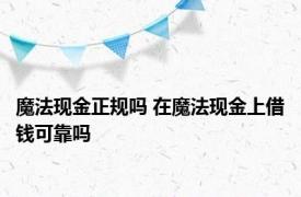 魔法现金正规吗 在魔法现金上借钱可靠吗