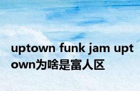 uptown funk jam uptown为啥是富人区