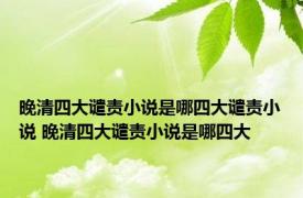 晚清四大谴责小说是哪四大谴责小说 晚清四大谴责小说是哪四大