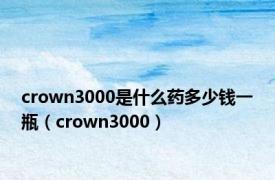 crown3000是什么药多少钱一瓶（crown3000）