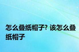 怎么叠纸帽子? 该怎么叠纸帽子