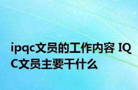 ipqc文员的工作内容 IQC文员主要干什么