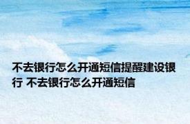 不去银行怎么开通短信提醒建设银行 不去银行怎么开通短信