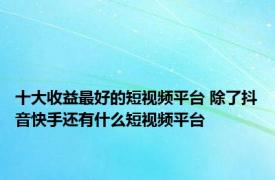 十大收益最好的短视频平台 除了抖音快手还有什么短视频平台