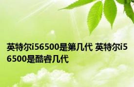 英特尔i56500是第几代 英特尔i56500是酷睿几代