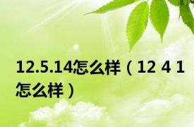 12.5.14怎么样（12 4 1怎么样）