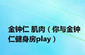 金钟仁 肌肉（你与金钟仁健身房play）