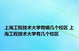 上海工程技术大学有哪几个校区 上海工程技术大学有几个校区