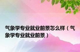 气象学专业就业前景怎么样（气象学专业就业前景）