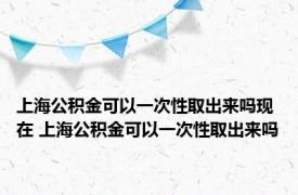 上海公积金可以一次性取出来吗现在 上海公积金可以一次性取出来吗