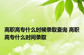 高职高专什么时候录取查询 高职高专什么时间录取