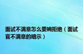 面试不满意怎么委婉拒绝（面试官不满意的暗示）