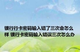 银行行卡密码输入错了三次会怎么样 银行卡密码输入错误三次怎么办