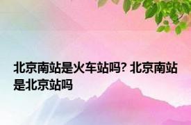 北京南站是火车站吗? 北京南站是北京站吗