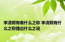 李清照有着什么之称 李清照有什么之称提出什么之说