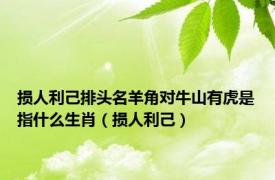 损人利己排头名羊角对牛山有虎是指什么生肖（损人利己）