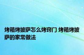 烤箱烤披萨怎么烤窍门 烤箱烤披萨的家常做法