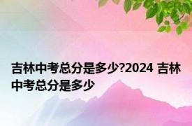 吉林中考总分是多少?2024 吉林中考总分是多少