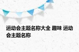 运动会主题名称大全 趣味 运动会主题名称