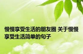 慢慢享受生活的朋友圈 关于慢慢享受生活简单的句子