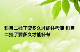 科目二挂了要多久才能补考呢 科目二挂了要多久才能补考