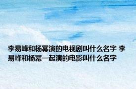 李易峰和杨幂演的电视剧叫什么名字 李易峰和杨幂一起演的电影叫什么名字