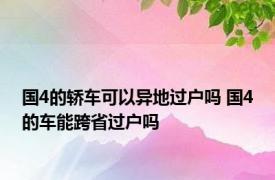 国4的轿车可以异地过户吗 国4的车能跨省过户吗