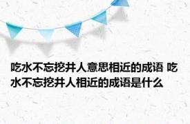 吃水不忘挖井人意思相近的成语 吃水不忘挖井人相近的成语是什么