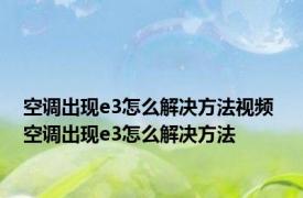 空调出现e3怎么解决方法视频 空调出现e3怎么解决方法