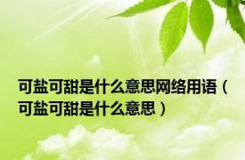 可盐可甜是什么意思网络用语（可盐可甜是什么意思）