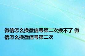 微信怎么换微信号第二次换不了 微信怎么换微信号第二次