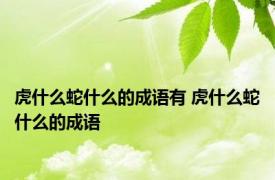 虎什么蛇什么的成语有 虎什么蛇什么的成语